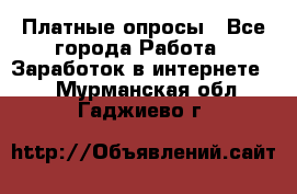 Платные опросы - Все города Работа » Заработок в интернете   . Мурманская обл.,Гаджиево г.